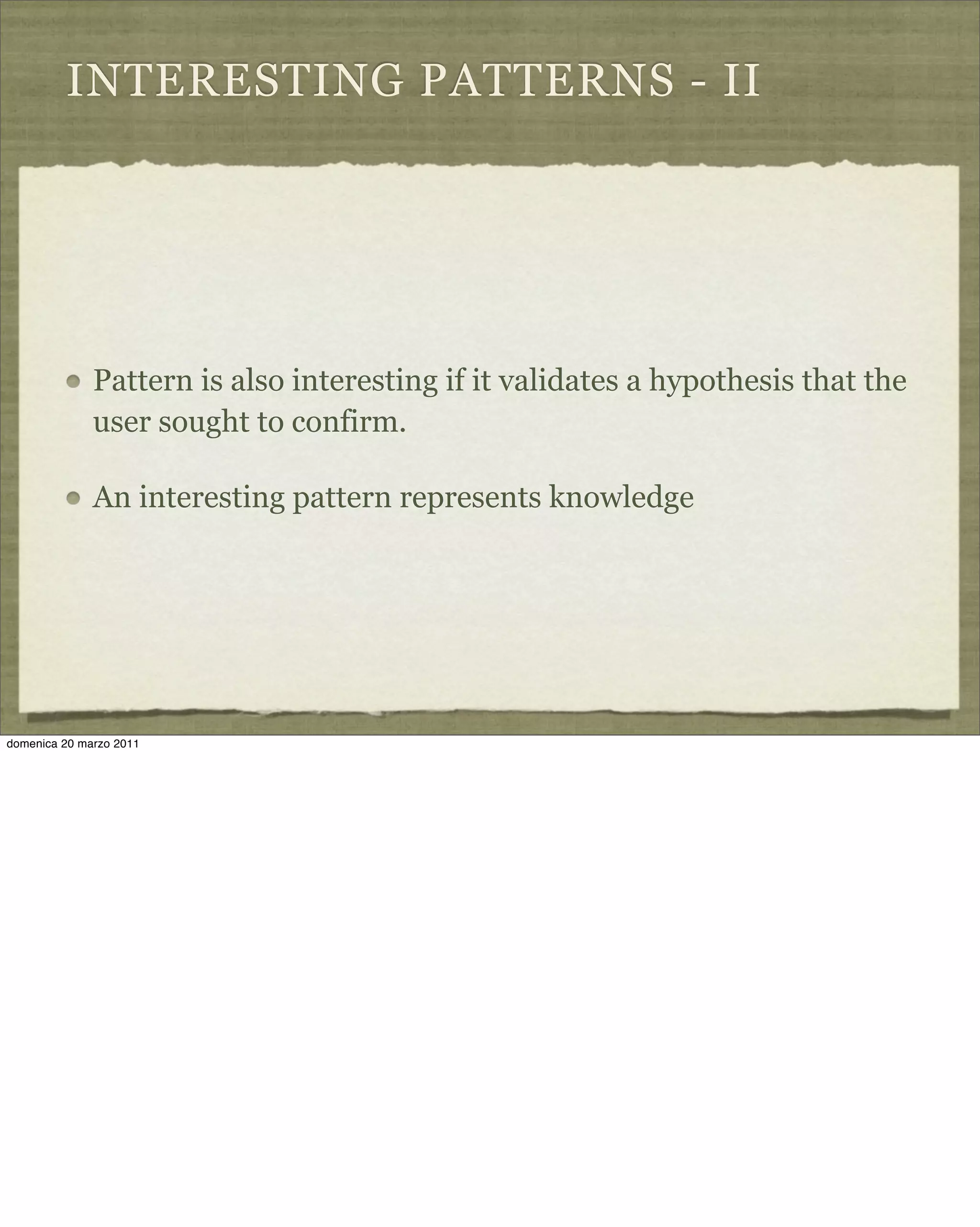 INTERESTING PATTERNS - II
Pattern is also interesting if it validates a hypothesis that the
user sought to confirm.
An interesting pattern represents knowledge
domenica 20 marzo 2011
 