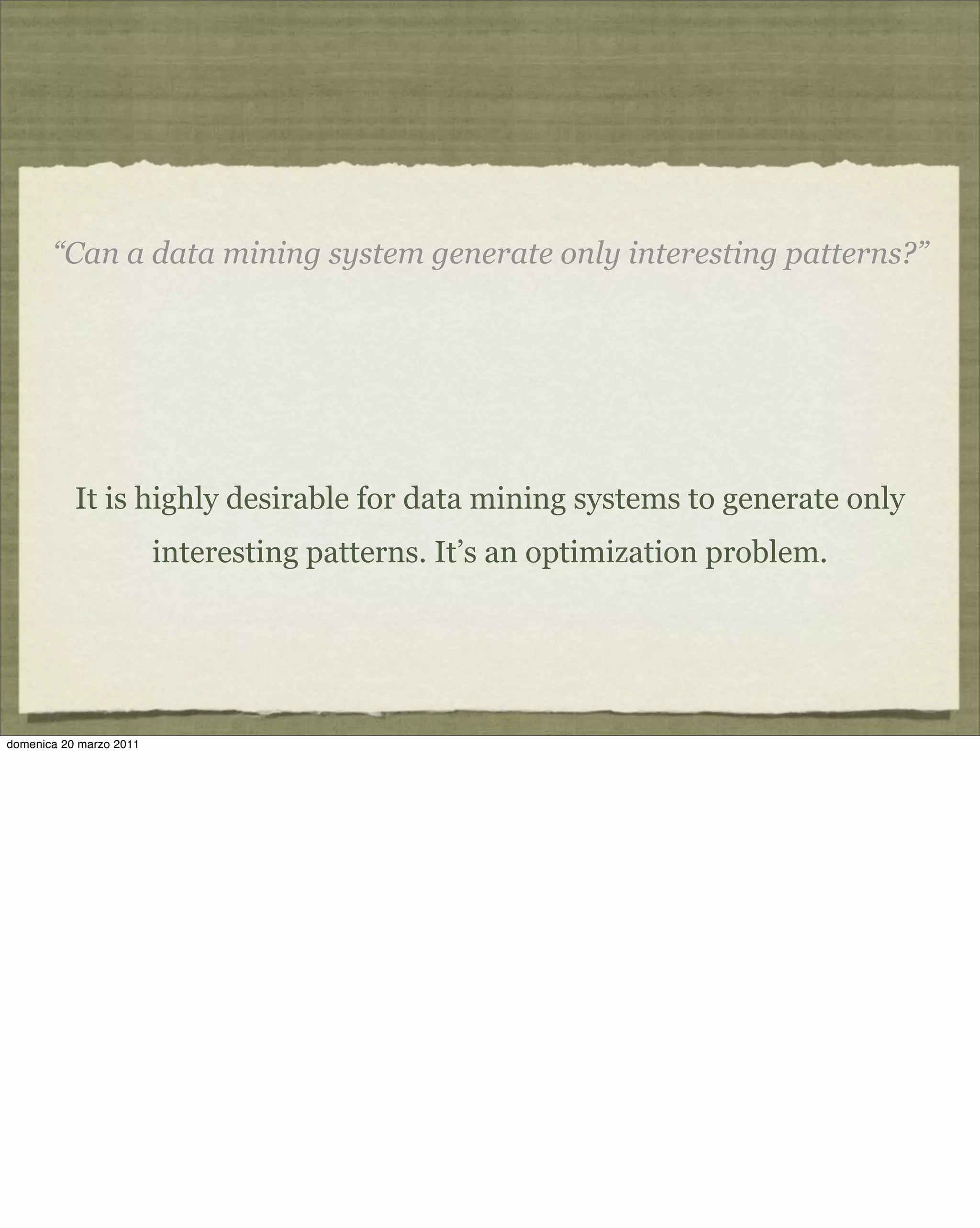 “Can a data mining system generate only interesting patterns?”
It is highly desirable for data mining systems to generate only
interesting patterns. It’s an optimization problem.
domenica 20 marzo 2011
 