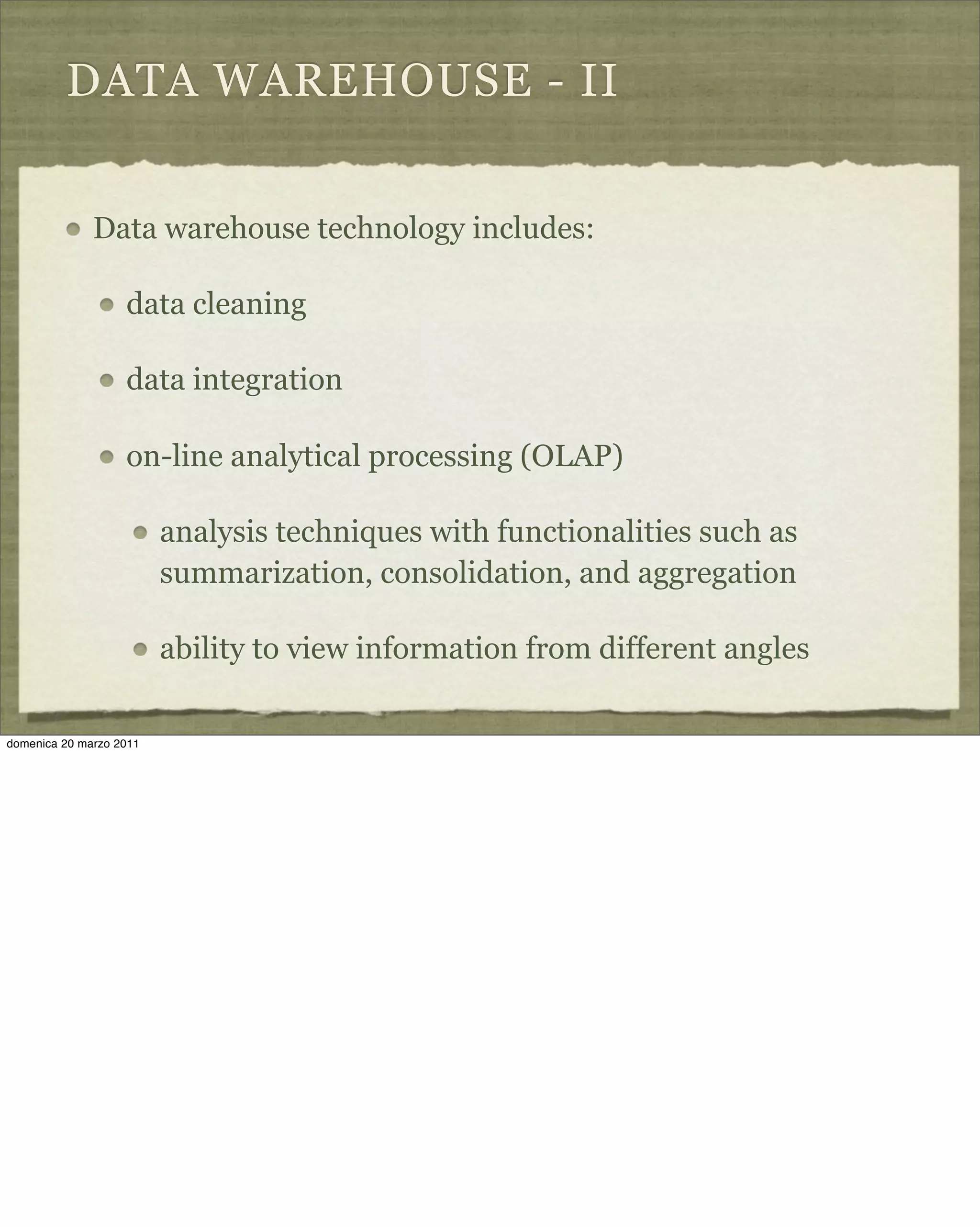 DATA WAREHOUSE - II
Data warehouse technology includes:
data cleaning
data integration
on-line analytical processing (OLAP)
analysis techniques with functionalities such as
summarization, consolidation, and aggregation
ability to view information from different angles
domenica 20 marzo 2011
 