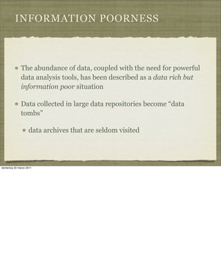INFORMATION POORNESS
The abundance of data, coupled with the need for powerful
data analysis tools, has been described as a data rich but
information poor situation
Data collected in large data repositories become “data
tombs”
data archives that are seldom visited
domenica 20 marzo 2011
 