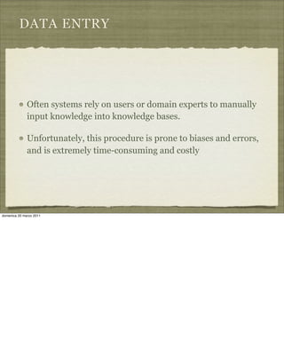 DATA ENTRY
Often systems rely on users or domain experts to manually
input knowledge into knowledge bases.
Unfortunately, this procedure is prone to biases and errors,
and is extremely time-consuming and costly
domenica 20 marzo 2011
 