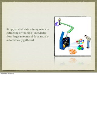 Simply stated, data mining refers to
extracting or “mining” knowledge
from large amounts of data, usually
automatically gathered
domenica 20 marzo 2011
 