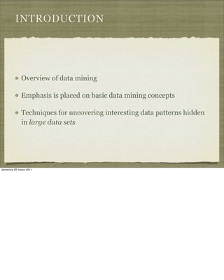 INTRODUCTION
Overview of data mining
Emphasis is placed on basic data mining concepts
Techniques for uncovering interesting data patterns hidden
in large data sets
domenica 20 marzo 2011
 