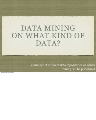DATA MINING
ON WHAT KIND OF
DATA?
a number of different data repositories on which
mining can be performed
domenica 20 marzo 2011
 