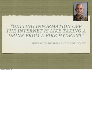 “GETTING INFORMATION OFF
THE INTERNET IS LIKE TAKING A
DRINK FROM A FIRE HYDRANT”
MITCH KAPOR, FOUNDER OF LOTUS DEVELOPMENT
domenica 20 marzo 2011
 