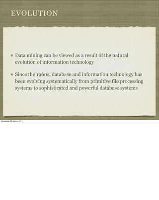 EVOLUTION
Data mining can be viewed as a result of the natural
evolution of information technology
Since the 1960s, database and information technology has
been evolving systematically from primitive file processing
systems to sophisticated and powerful database systems
domenica 20 marzo 2011
 