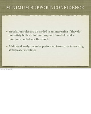 MINIMUM SUPPORT/CONFIDENCE
association rules are discarded as uninteresting if they do
not satisfy both a minimum support threshold and a
minimum confidence threshold.
Additional analysis can be performed to uncover interesting
statistical correlations
domenica 20 marzo 2011
 