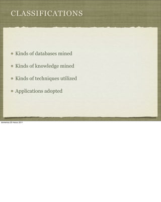 CLASSIFICATIONS
Kinds of databases mined
Kinds of knowledge mined
Kinds of techniques utilized
Applications adopted
domenica 20 marzo 2011
 