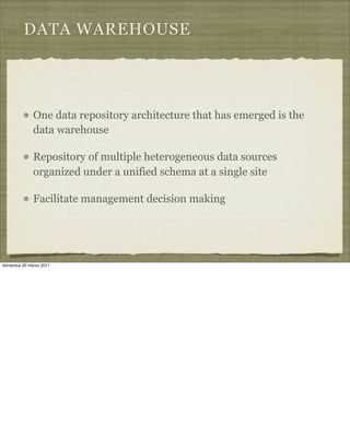 DATA WAREHOUSE
One data repository architecture that has emerged is the
data warehouse
Repository of multiple heterogeneous data sources
organized under a unified schema at a single site
Facilitate management decision making
domenica 20 marzo 2011
 