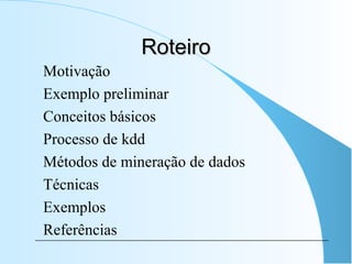RoteiroRoteiro
Motivação
Exemplo preliminar
Conceitos básicos
Processo de kdd
Métodos de mineração de dados
Técnicas
Exemplos
Referências
 