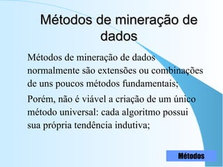 Métodos de mineração deMétodos de mineração de
dadosdados
Métodos de mineração de dados
normalmente são extensões ou combinações
de uns poucos métodos fundamentais;
Porém, não é viável a criação de um único
método universal: cada algoritmo possui
sua própria tendência indutiva;
Métodos
 