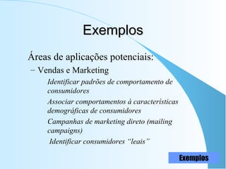 ExemplosExemplos
Áreas de aplicações potenciais:
– Vendas e Marketing
Identificar padrões de comportamento de
consumidores
Associar comportamentos à características
demográficas de consumidores
Campanhas de marketing direto (mailing
campaigns)
Identificar consumidores “leais”
Exemplos
 