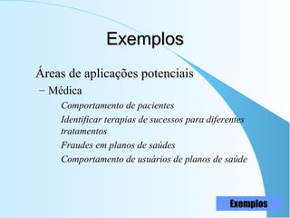 ExemplosExemplos
Áreas de aplicações potenciais
– Médica
Comportamento de pacientes
Identificar terapias de sucessos para diferentes
tratamentos
Fraudes em planos de saúdes
Comportamento de usuários de planos de saúde
Exemplos
 