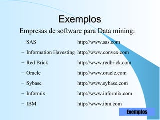 ExemplosExemplos
Empresas de software para Data mining:
– SAS http://www.sas.com
– Information Havesting http://www.convex.com
– Red Brick http://www.redbrick.com
– Oracle http://www.oracle.com
– Sybase http://www.sybase.com
– Informix http://www.informix.com
– IBM http://www.ibm.com
Exemplos
 