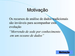 MotivaçãoMotivação
Os recursos de análise de dados tradicionais
são inviáveis para acompanhar esta
evolução
“Morrendo de sede por conhecimento
em um oceano de dados”
Motivação
 