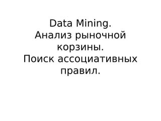Data Mining.
Анализ рыночной
корзины.
Поиск ассоциативных
правил.
 