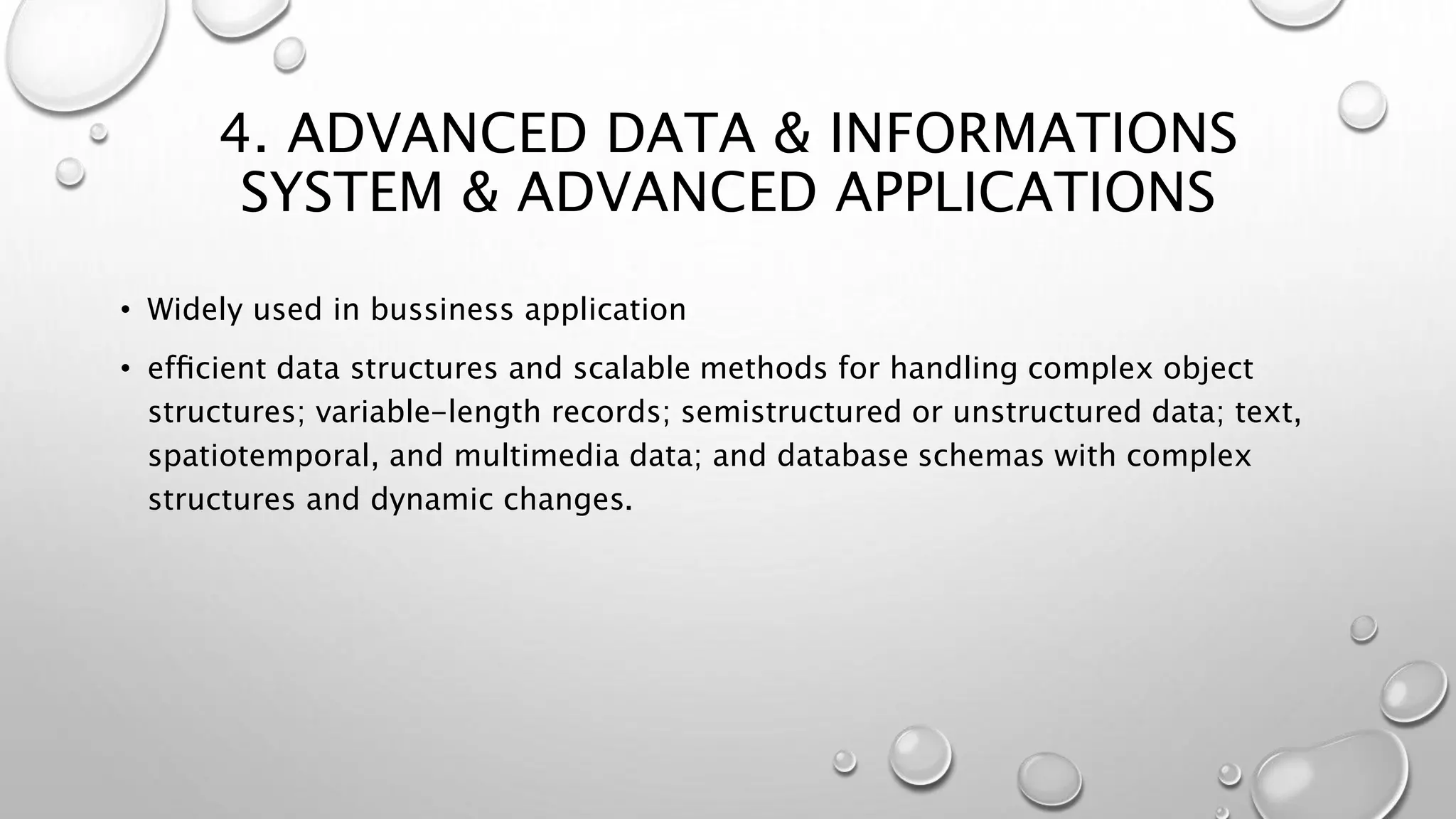 4. ADVANCED DATA & INFORMATIONS
SYSTEM & ADVANCED APPLICATIONS
• Widely used in bussiness application
• efﬁcient data structures and scalable methods for handling complex object
structures; variable-length records; semistructured or unstructured data; text,
spatiotemporal, and multimedia data; and database schemas with complex
structures and dynamic changes.
 