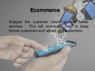 Ecommerce
Analyze the customer needs provide better
services . This will eventually help to keep
former customers and attract new customers.
 