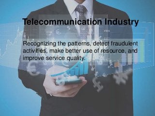 Telecommunication Industry
Recognizing the patterns, detect fraudulent
activities, make better use of resource, and
improve service quality.
 