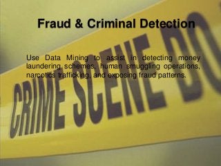 Fraud & Criminal Detection
Use Data Mining to assist in detecting money
laundering schemes, human smuggling operations,
narcotics trafficking, and exposing fraud patterns.
 