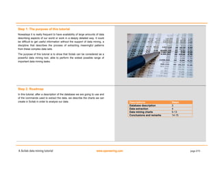 A Scilab data mining tutorial www.openeering.com page 2/15
Step 1: The purpose of this tutorial
Nowadays it is really frequent to have availability of large amounts of data
describing aspects of our world or work in a deeply detailed way. It could
be difficult to get useful information without the support of data mining, a
discipline that describes the process of extracting meaningful patterns
from these complex data sets.
The purpose of this tutorial is to show that Scilab can be considered as a
powerful data mining tool, able to perform the widest possible range of
important data mining tasks.
Step 2: Roadmap
In this tutorial, after a description of the database we are going to use and
of the commands used to extract the data, we describe the charts we can
create in Scilab in order to analyze our data. Descriptions Steps
Database description 3
Data extraction 4
Data mining charts 5-13
Conclusions and remarks 14-15
 