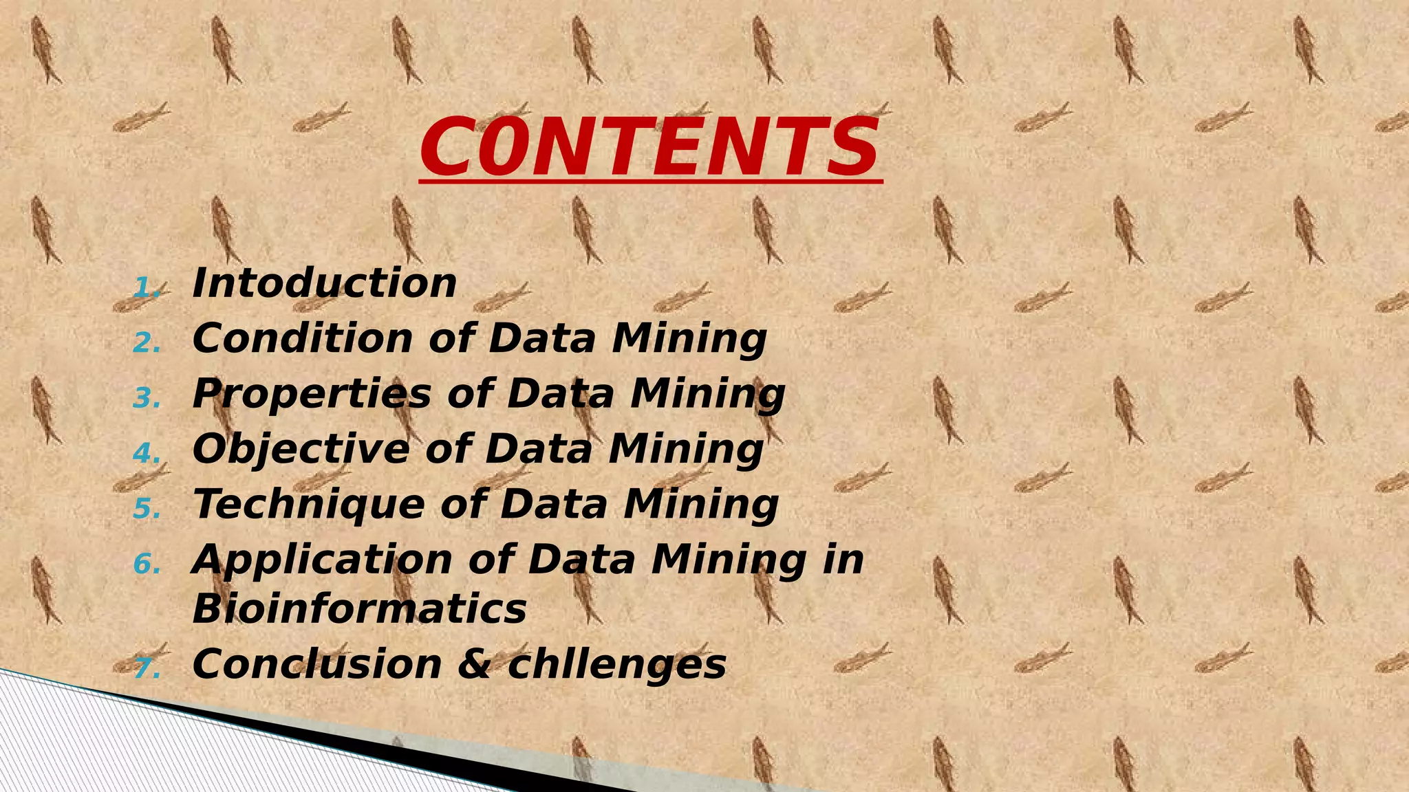 C0NTENTS
1. Intoduction
2. Condition of Data Mining
3. Properties of Data Mining
4. Objective of Data Mining
5. Technique of Data Mining
6. Application of Data Mining in
Bioinformatics
7. Conclusion & chllenges
 