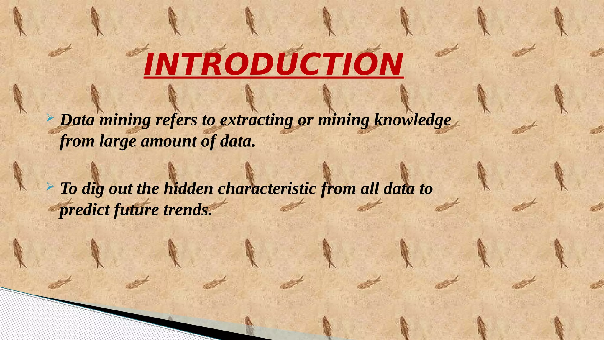 INTRODUCTION
 Data mining refers to extracting or mining knowledge
from large amount of data.
 To dig out the hidden characteristic from all data to
predict future trends.
 