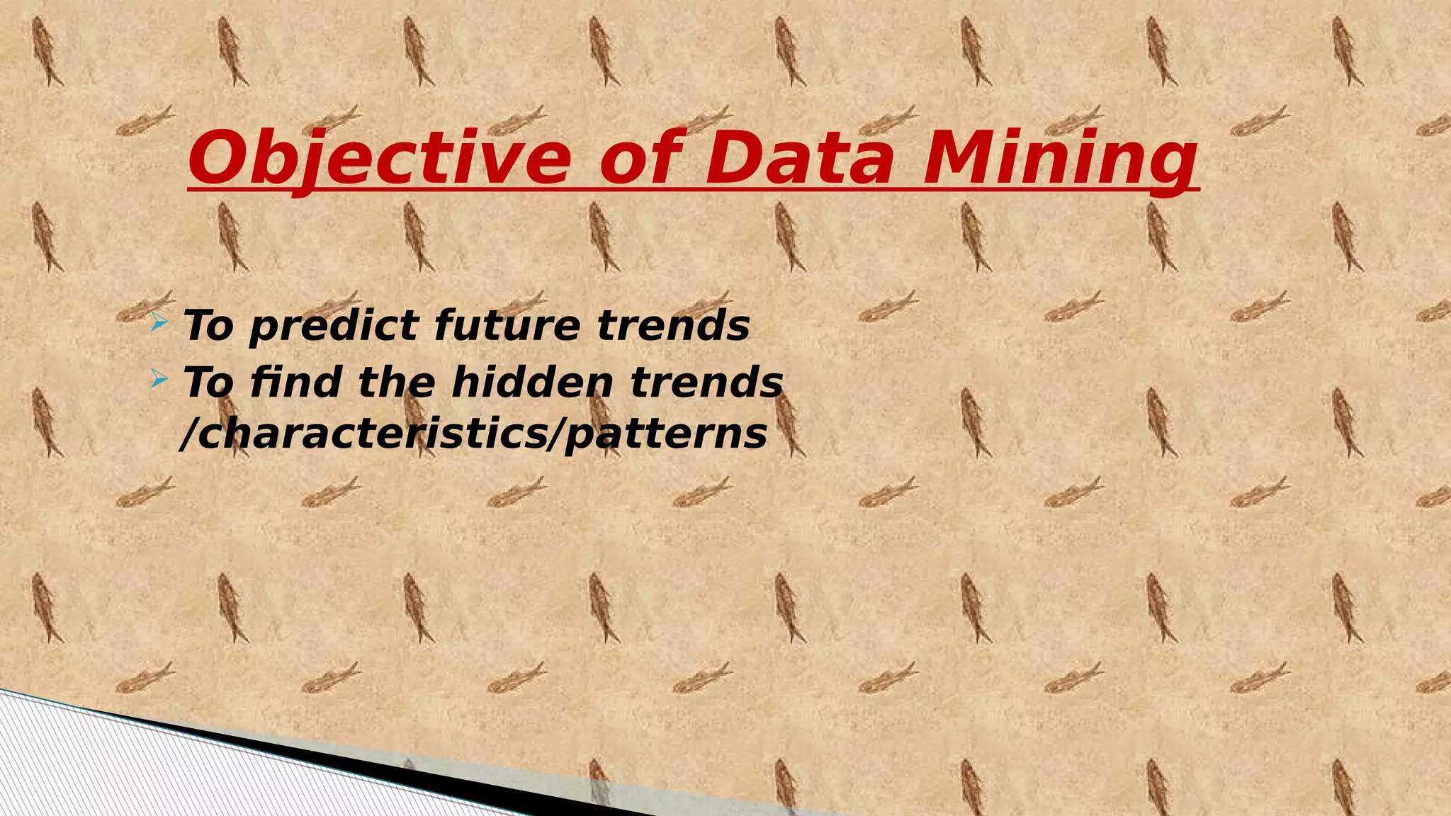 Objective of Data Mining
 To predict future trends
 To find the hidden trends
/characteristics/patterns
 