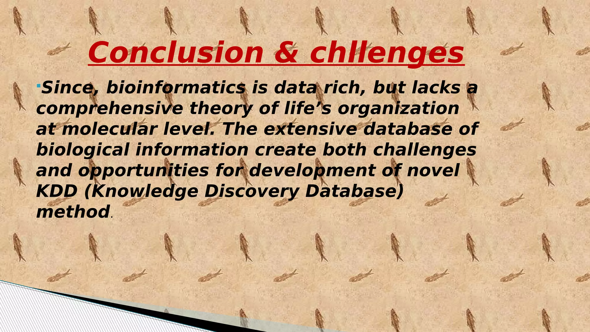 Conclusion & chllenges
Since, bioinformatics is data rich, but lacks a
comprehensive theory of life’s organization
at molecular level. The extensive database of
biological information create both challenges
and opportunities for development of novel
KDD (Knowledge Discovery Database)
method.
 