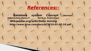 References:-
 Database system Concept (Abrham
Silberschatz,Henry F. Korth,S. Sudarshan)
 Wikipedia.org/wiki/Data mining
 http://www.ijcse.com/docs/IJCSE10-01-02-18.pdf
 
