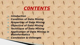 C0NTENTS
1. Intoduction
2. Condition of Data Mining
3. Properties of Data Mining
4. Objective of Data Mining
5. Technique of Data Mining
6. Application of Data Mining in
Bioinformatics
7. Conclusion & chllenges
 
