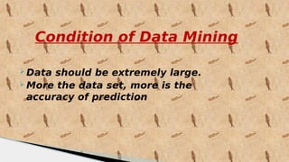 Condition of Data Mining
 Data should be extremely large.
 More the data set, more is the
accuracy of prediction
 