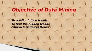Objective of Data Mining
 To predict future trends
 To find the hidden trends
/characteristics/patterns
 