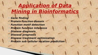Application of Data
Mining in Bioinformatics
 Gene finding
 Protein function domain
 Function motif detection
 Protein function inference
 Disease diagnosis
 Disease prognosis
 Disease treatment optimization
 Protein sub cellular location prediction
 