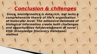 Conclusion & chllenges
Since, bioinformatics is data rich, but lacks a
comprehensive theory of life’s organization
at molecular level. The extensive database of
biological information create both challenges
and opportunities for development of novel
KDD (Knowledge Discovery Database)
method.
 