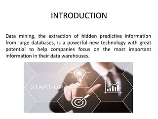 INTRODUCTION
Data mining, the extraction of hidden predictive information
from large databases, is a powerful new technology with great
potential to help companies focus on the most important
information in their data warehouses.
 