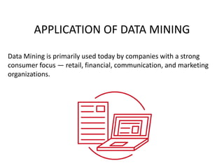APPLICATION OF DATA MINING
Data Mining is primarily used today by companies with a strong
consumer focus — retail, financial, communication, and marketing
organizations.
 