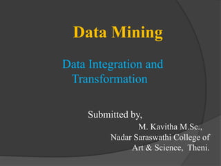 Submitted by,
M. Kavitha M.Sc.,
Nadar Saraswathi College of
Art & Science, Theni.
Data Mining
Data Integration and
Transformation
 