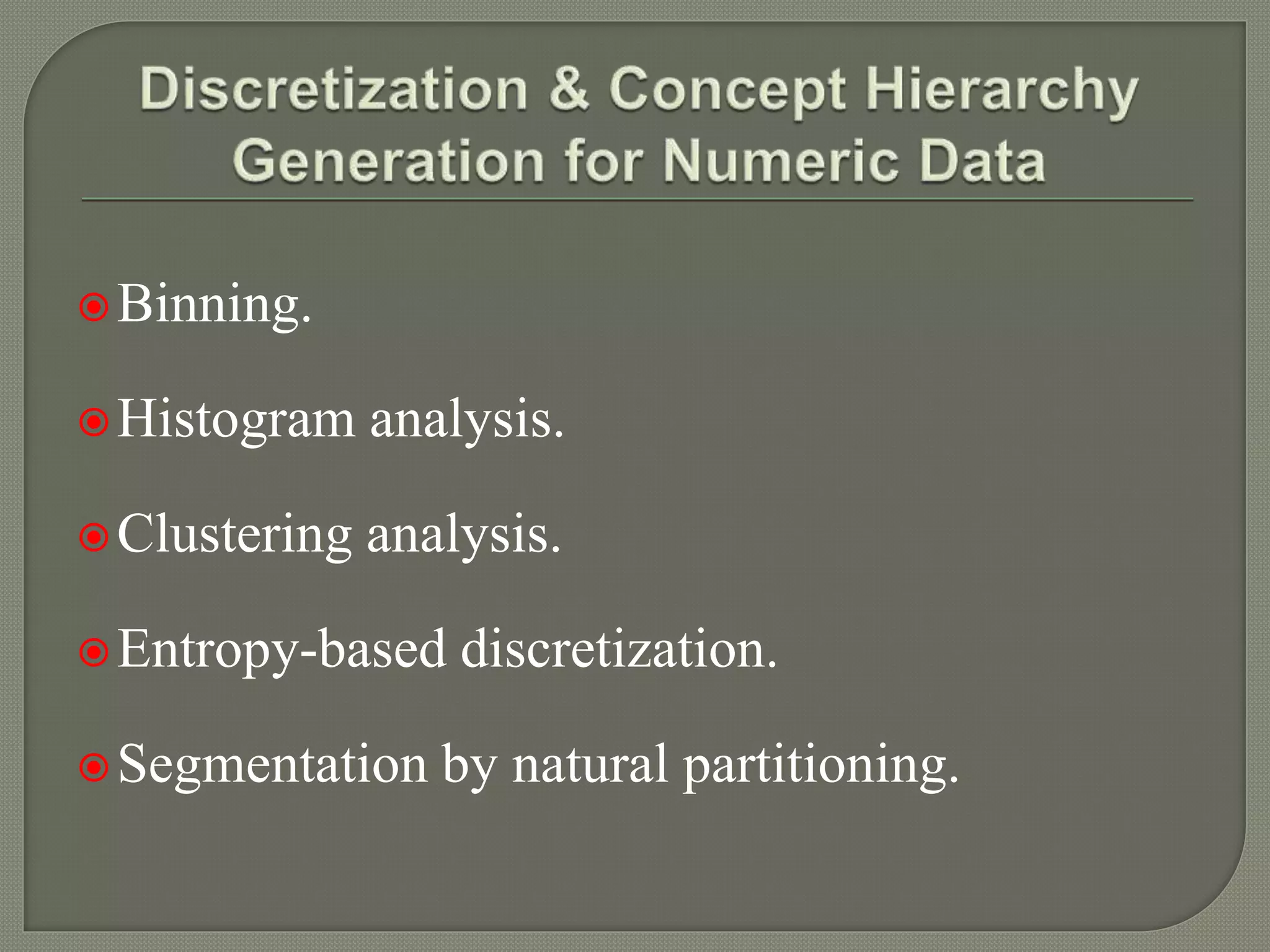 Binning.
Histogram analysis.
Clustering analysis.
Entropy-based discretization.
Segmentation by natural partitioning.
 