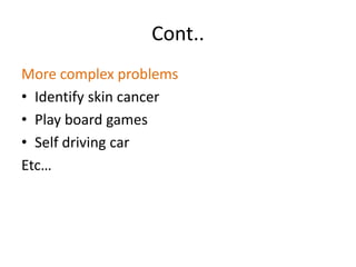 Cont..
More complex problems
• Identify skin cancer
• Play board games
• Self driving car
Etc…