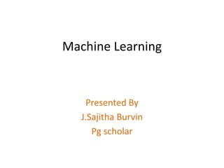 Machine Learning
Presented By
J.Sajitha Burvin
Pg scholar
 