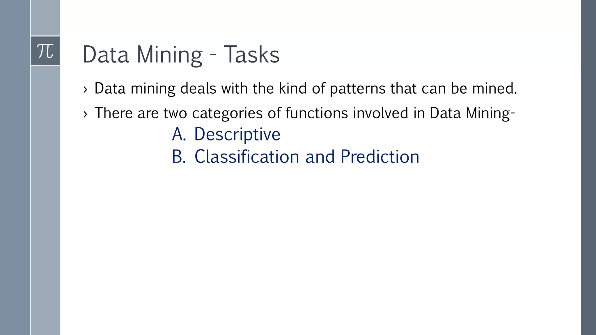 Data Mining - Tasks
› Data mining deals with the kind of patterns that can be mined.
› There are two categories of functions involved in Data Mining-
A. Descriptive
B. Classification and Prediction
 