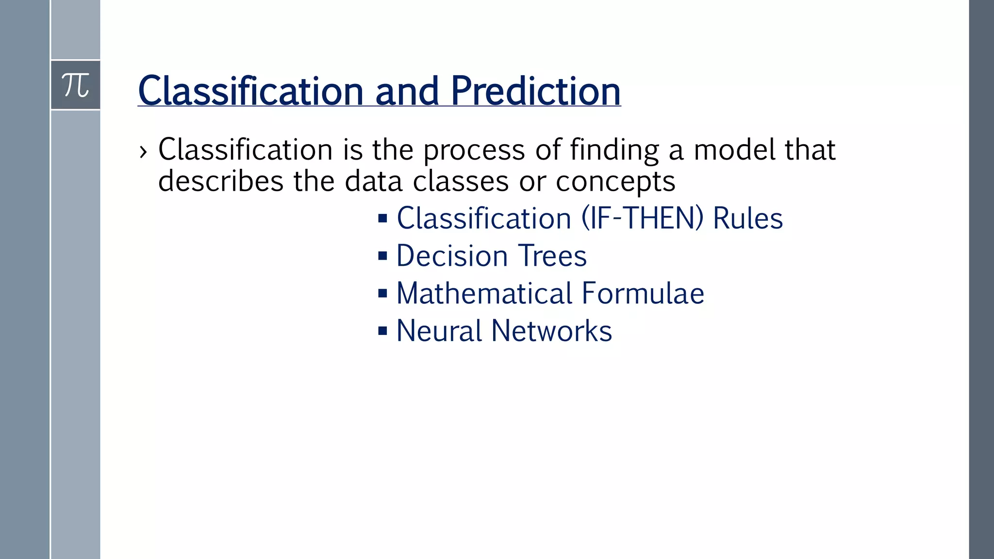 Classification and Prediction
› Classification is the process of finding a model that
describes the data classes or concepts
 Classification (IF-THEN) Rules
 Decision Trees
 Mathematical Formulae
 Neural Networks
 