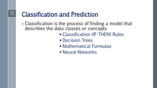 Classification and Prediction
› Classification is the process of finding a model that
describes the data classes or concepts
 Classification (IF-THEN) Rules
 Decision Trees
 Mathematical Formulae
 Neural Networks
 