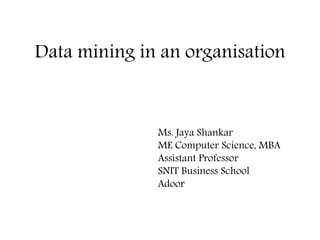 Data mining in an organisation
Ms. Jaya Shankar
ME Computer Science, MBA
Assistant Professor
SNIT Business School
Adoor
 