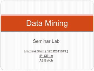 Seminar Lab
Hardavi Shah ( 17012011049 )
5th CE –A
A3 Batch
Data Mining
 
