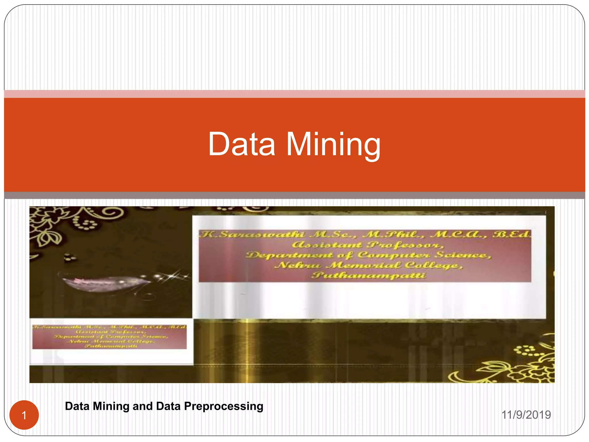 We live in a world where vast amounts of data are collected daily.
Analyzing such data is an important need.
One emerging data repository architecture is the data warehouse .
This is a repository of multiple heterogeneous data sources.
Data mining turns a large collection of data into knowledge.
A search engine (e.g.,Google) receives hundreds of millions of queries
every day.
Each query can be viewed as a transaction where the user describes her
or his information need.
Data Mining
11/9/20191
Data Mining and Data Preprocessing
 