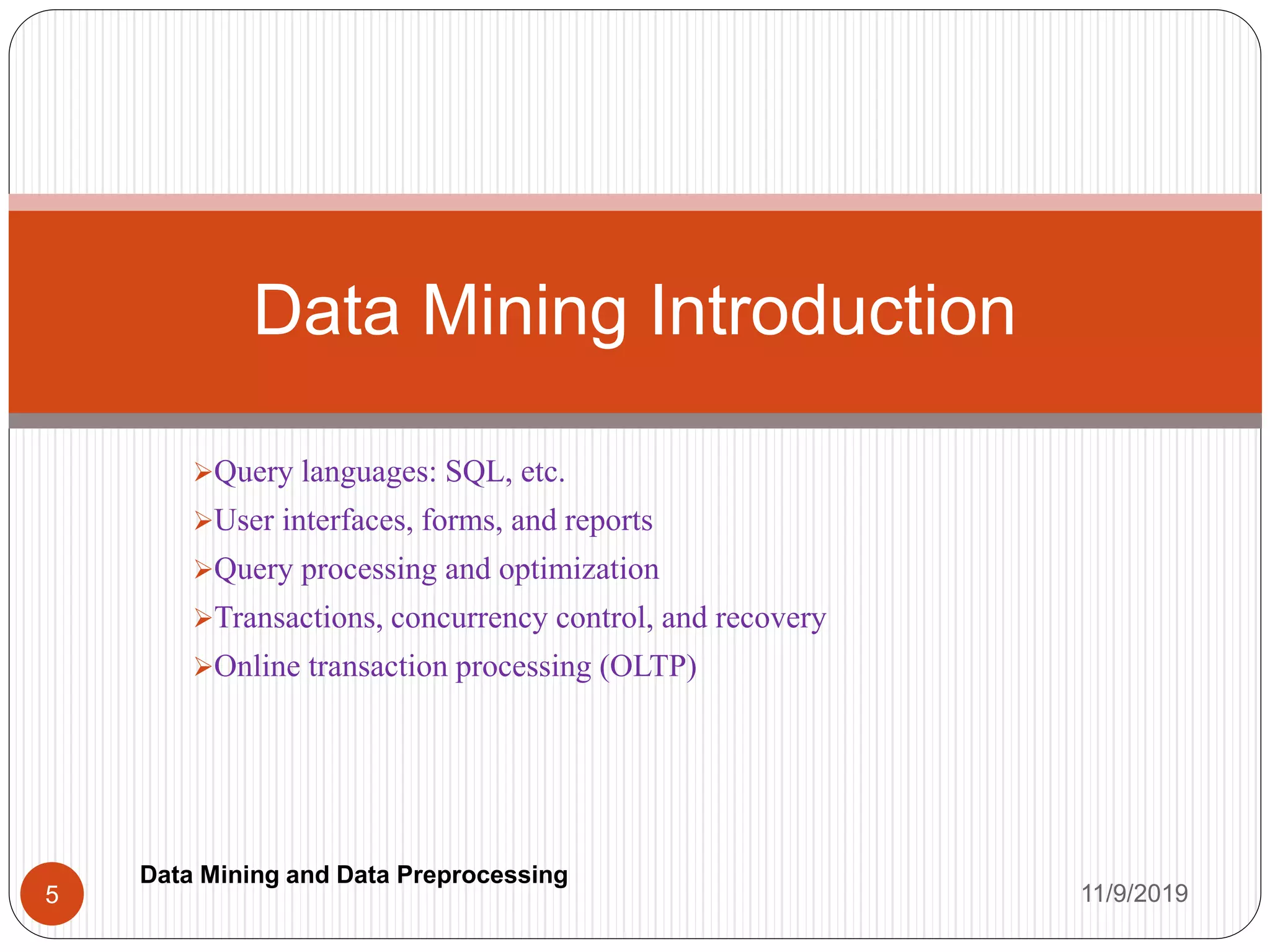 Query languages: SQL, etc.
User interfaces, forms, and reports
Query processing and optimization
Transactions, concurrency control, and recovery
Online transaction processing (OLTP)
Data Mining Introduction
11/9/20195
Data Mining and Data Preprocessing
 
