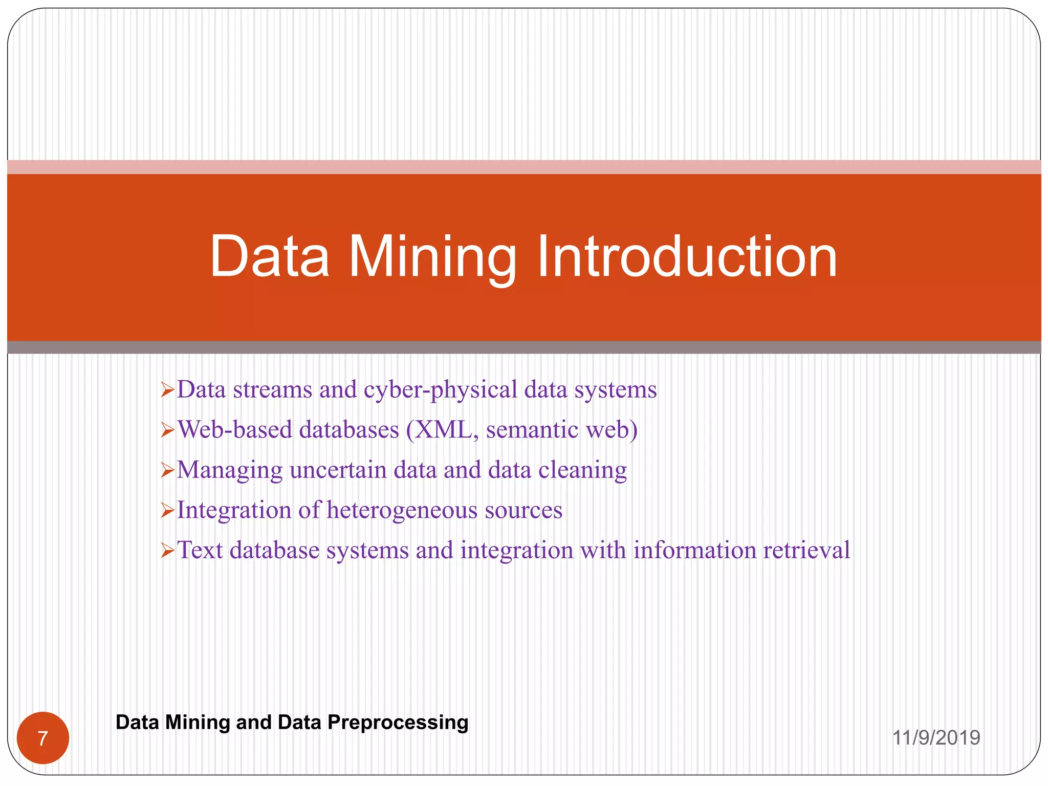 Data streams and cyber-physical data systems
Web-based databases (XML, semantic web)
Managing uncertain data and data cleaning
Integration of heterogeneous sources
Text database systems and integration with information retrieval
Data Mining Introduction
11/9/20197
Data Mining and Data Preprocessing
 