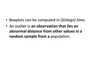• Boxplots can be computed in O(nlogn) time.
• An outlier is an observation that lies an
abnormal distance from other values in a
random sample from a population.
 